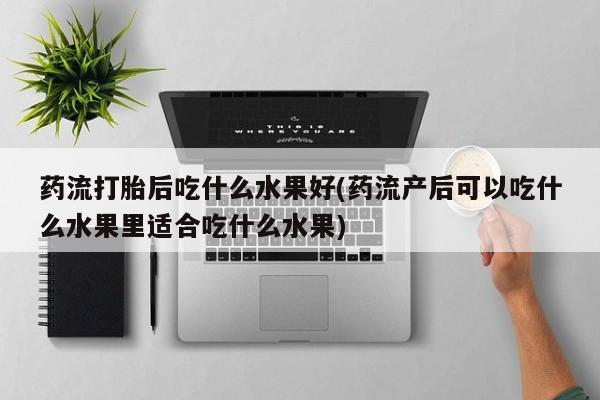 堕胎药购买微信药流打胎后吃什么水果好(药流产后可以吃什么水果里适合吃什么水果)