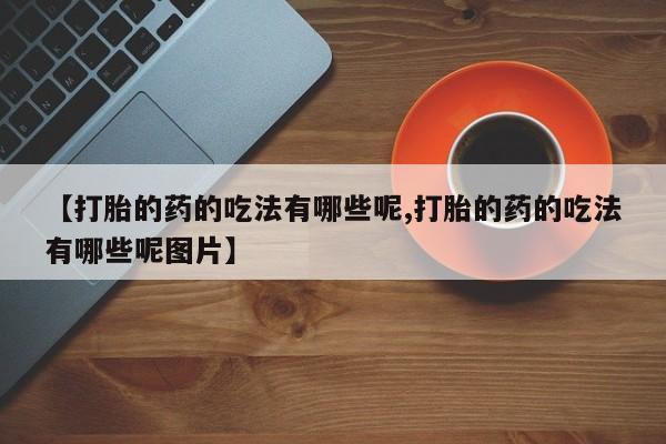 堕胎药购买微信【打胎的药的吃法有哪些呢,打胎的药的吃法有哪些呢图片】