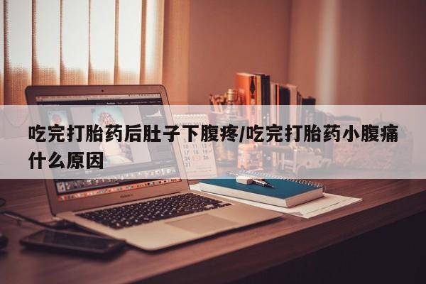 堕胎药购买微信吃完打胎药后肚子下腹疼/吃完打胎药小腹痛什么原因
