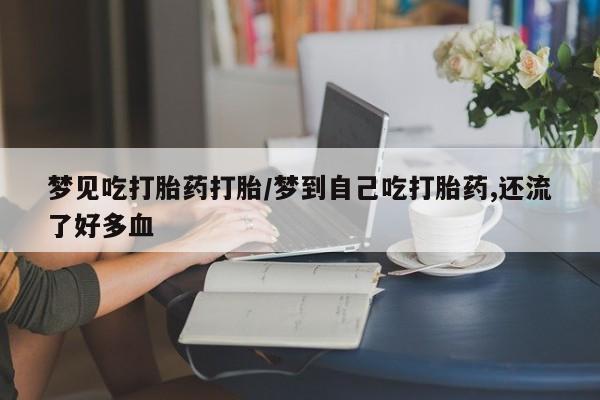 堕胎药购买微信梦见吃打胎药打胎/梦到自己吃打胎药,还流了好多血