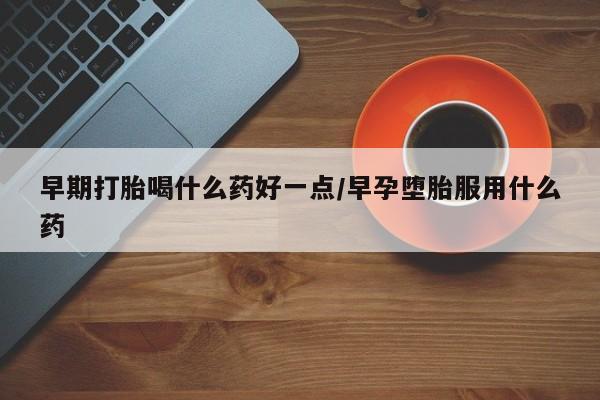 堕胎药购买微信早期打胎喝什么药好一点/早孕堕胎服用什么药
