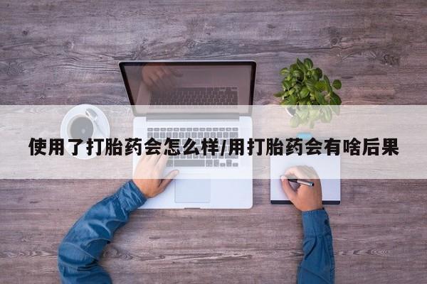 堕胎药购买微信使用了打胎药会怎么样/用打胎药会有啥后果