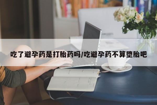 堕胎药购买微信吃了避孕药是打胎药吗/吃避孕药不算堕胎吧