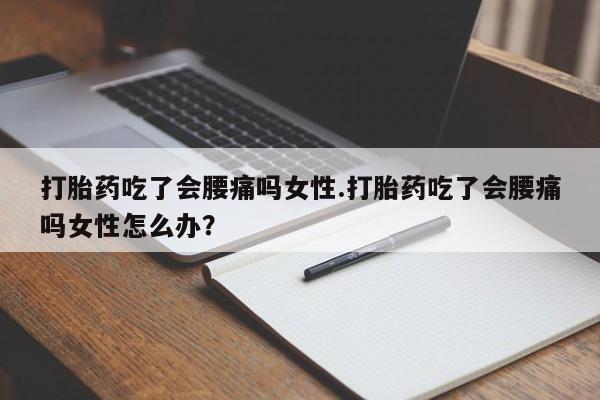 堕胎药购买微信打胎药吃了会腰痛吗女性.打胎药吃了会腰痛吗女性怎么办？