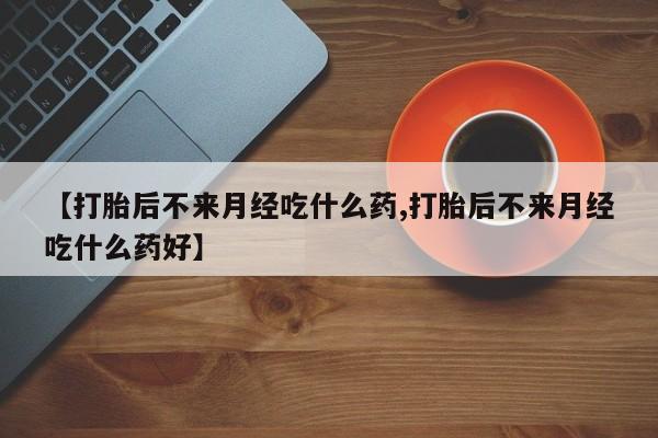 堕胎药购买微信【打胎后不来月经吃什么药,打胎后不来月经吃什么药好】