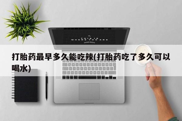 堕胎药购买微信打胎药最早多久能吃辣(打胎药吃了多久可以喝水)