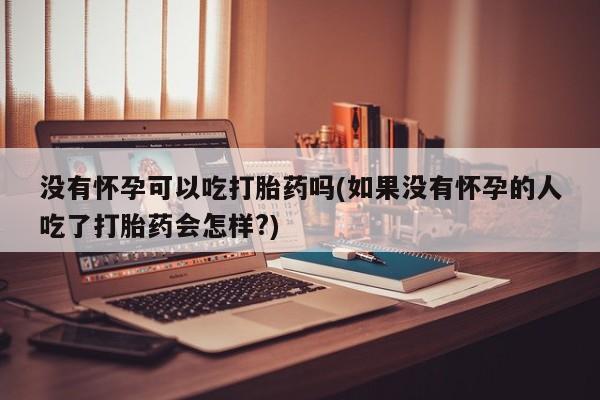 堕胎药购买微信没有怀孕可以吃打胎药吗(如果没有怀孕的人吃了打胎药会怎样?)