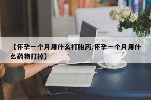 堕胎药购买微信【怀孕一个月用什么打胎药,怀孕一个月用什么药物打掉】