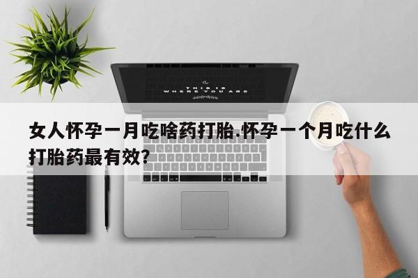 堕胎药购买微信女人怀孕一月吃啥药打胎.怀孕一个月吃什么打胎药最有效？