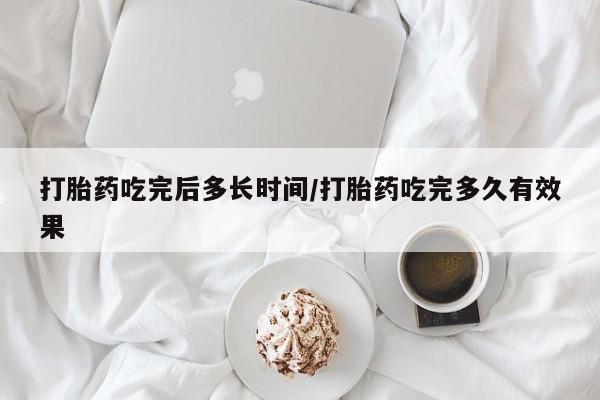 堕胎药购买微信打胎药吃完后多长时间/打胎药吃完多久有效果