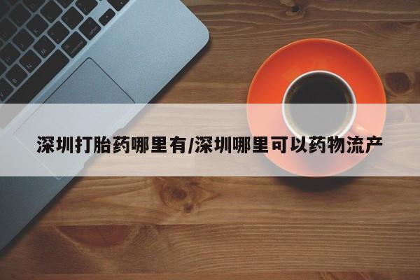 堕胎药购买微信深圳打胎药哪里有/深圳哪里可以药物流产