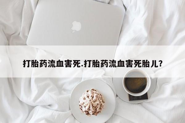 堕胎药购买微信打胎药流血害死.打胎药流血害死胎儿？