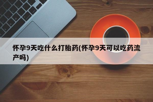 堕胎药购买微信怀孕9天吃什么打胎药(怀孕9天可以吃药流产吗)