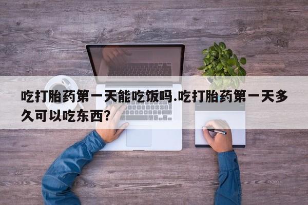 堕胎药购买微信吃打胎药第一天能吃饭吗.吃打胎药第一天多久可以吃东西？