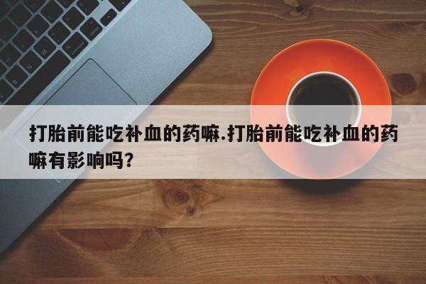 堕胎药购买微信打胎前能吃补血的药嘛.打胎前能吃补血的药嘛有影响吗？