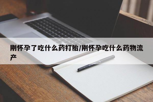 堕胎药购买微信刚怀孕了吃什么药打胎/刚怀孕吃什么药物流产