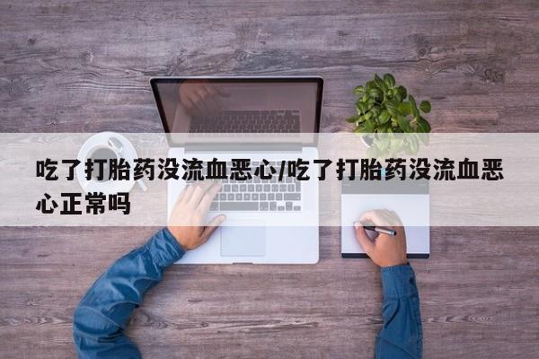 堕胎药购买微信吃了打胎药没流血恶心/吃了打胎药没流血恶心正常吗