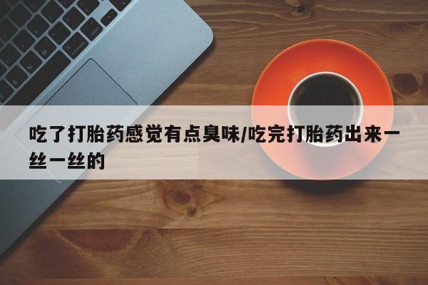 堕胎药购买微信吃了打胎药感觉有点臭味/吃完打胎药出来一丝一丝的