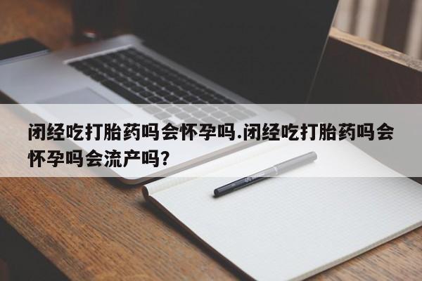 堕胎药购买微信闭经吃打胎药吗会怀孕吗.闭经吃打胎药吗会怀孕吗会流产吗？