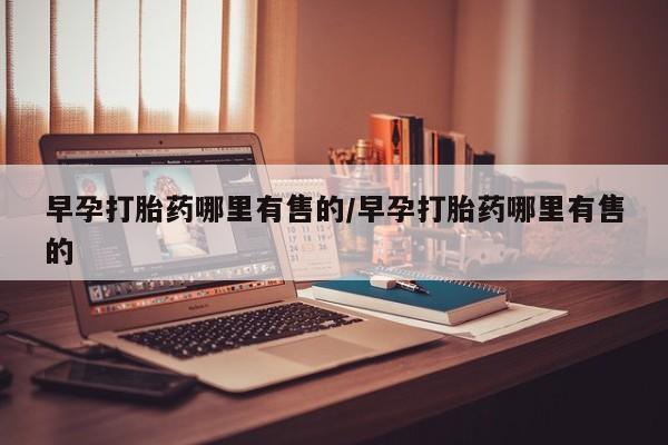堕胎药购买微信早孕打胎药哪里有售的/早孕打胎药哪里有售的