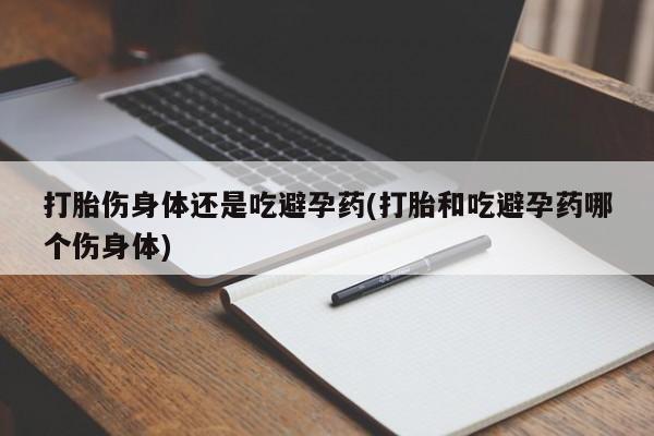 堕胎药购买微信打胎伤身体还是吃避孕药(打胎和吃避孕药哪个伤身体)