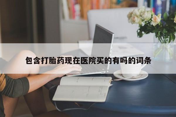 堕胎药购买微信包含打胎药现在医院买的有吗的词条