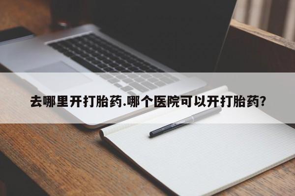 堕胎药购买微信去哪里开打胎药.哪个医院可以开打胎药？