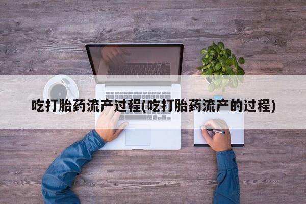 堕胎药购买微信吃打胎药流产过程(吃打胎药流产的过程)