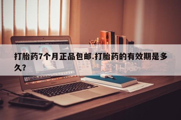 堕胎药购买微信打胎药7个月正品包邮.打胎药的有效期是多久？