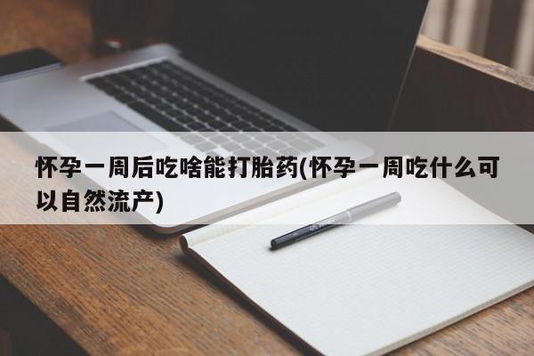 堕胎药购买微信怀孕一周后吃啥能打胎药(怀孕一周吃什么可以自然流产)