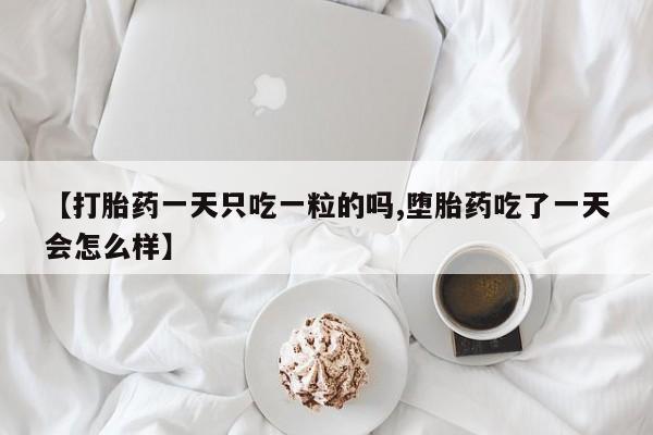 堕胎药购买微信【打胎药一天只吃一粒的吗,堕胎药吃了一天会怎么样】