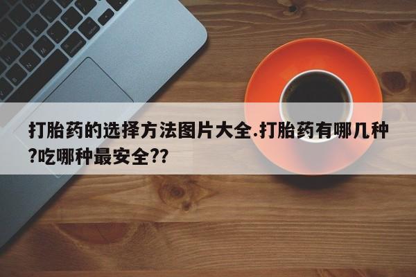 堕胎药购买微信打胎药的选择方法图片大全.打胎药有哪几种?吃哪种最安全?？