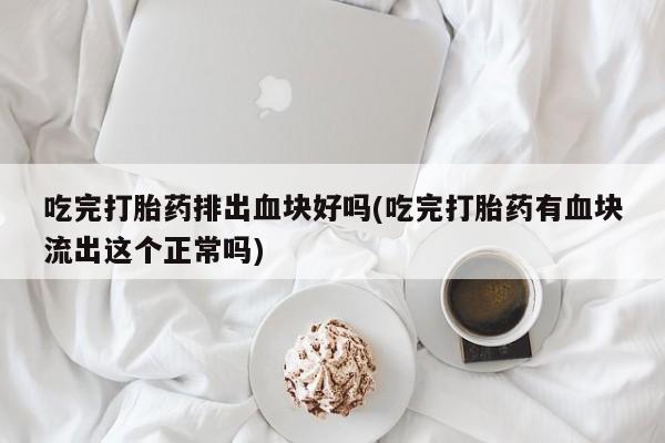 堕胎药购买微信吃完打胎药排出血块好吗(吃完打胎药有血块流出这个正常吗)