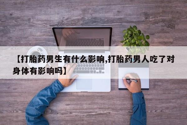 堕胎药购买微信【打胎药男生有什么影响,打胎药男人吃了对身体有影响吗】