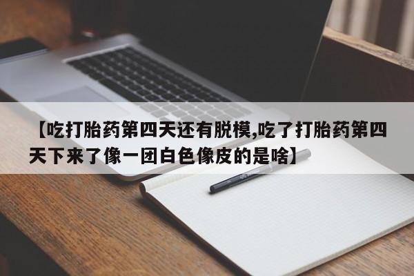 堕胎药购买微信【吃打胎药第四天还有脱模,吃了打胎药第四天下来了像一团白色像皮的是啥】