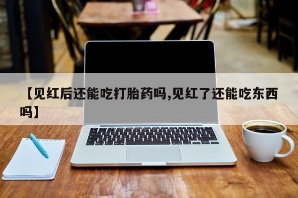 堕胎药购买微信【见红后还能吃打胎药吗,见红了还能吃东西吗】