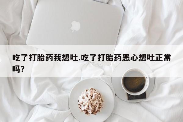 堕胎药购买微信吃了打胎药我想吐.吃了打胎药恶心想吐正常吗？