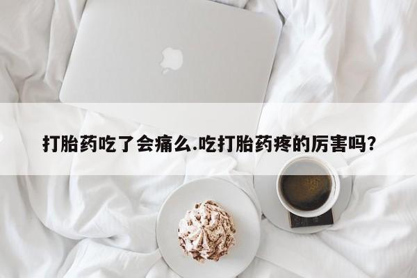 堕胎药购买微信打胎药吃了会痛么.吃打胎药疼的厉害吗？