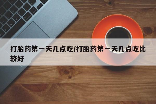 堕胎药购买微信打胎药第一天几点吃/打胎药第一天几点吃比较好