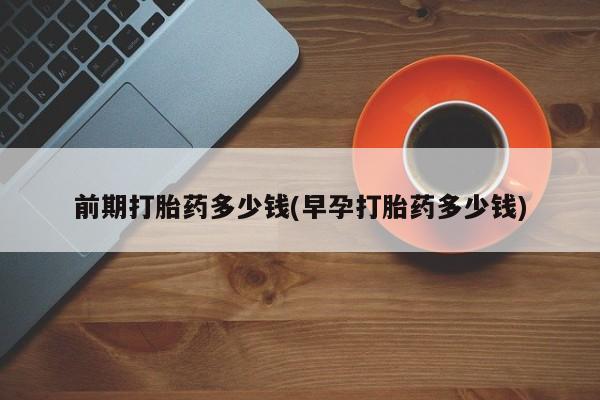 堕胎药购买微信前期打胎药多少钱(早孕打胎药多少钱)