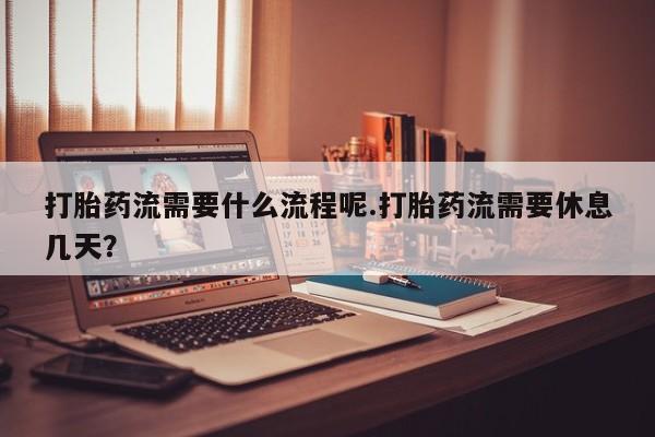 堕胎药购买微信打胎药流需要什么流程呢.打胎药流需要休息几天？