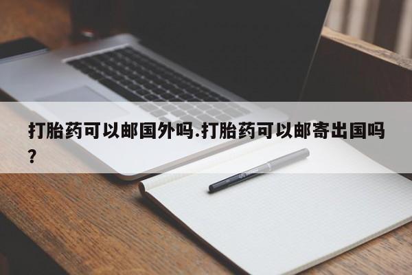 堕胎药购买微信打胎药可以邮国外吗.打胎药可以邮寄出国吗？