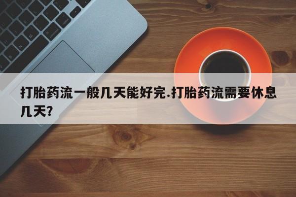 堕胎药购买微信打胎药流一般几天能好完.打胎药流需要休息几天？