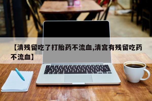 堕胎药购买微信【清残留吃了打胎药不流血,清宫有残留吃药不流血】