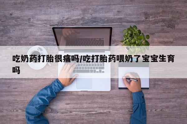 堕胎药购买微信吃奶药打胎很痛吗/吃打胎药喂奶了宝宝生育吗