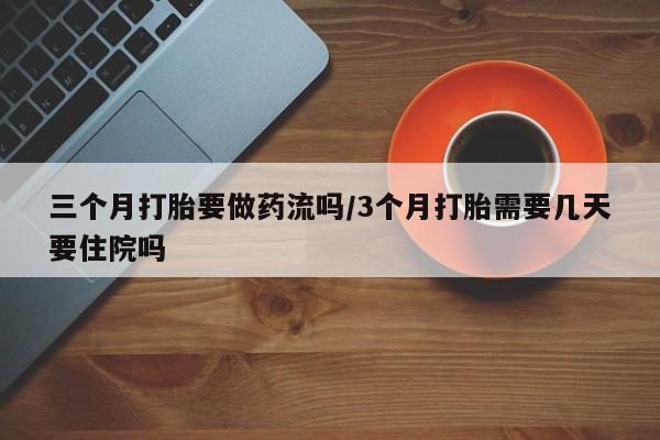 堕胎药购买微信三个月打胎要做药流吗/3个月打胎需要几天要住院吗