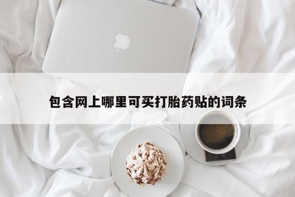 堕胎药购买微信包含网上哪里可买打胎药贴的词条