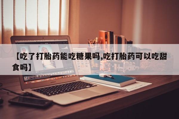 堕胎药购买微信【吃了打胎药能吃糖果吗,吃打胎药可以吃甜食吗】