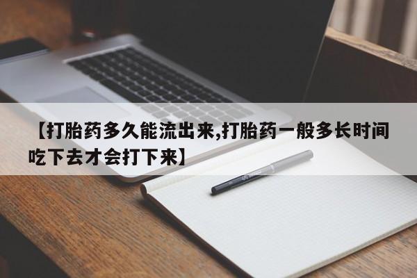堕胎药购买微信【打胎药多久能流出来,打胎药一般多长时间吃下去才会打下来】