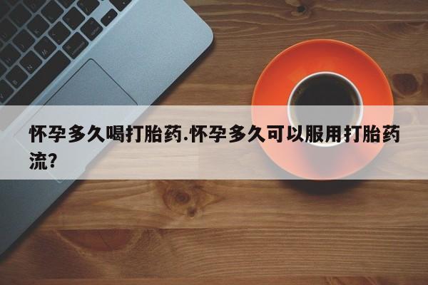 堕胎药购买微信怀孕多久喝打胎药.怀孕多久可以服用打胎药流？